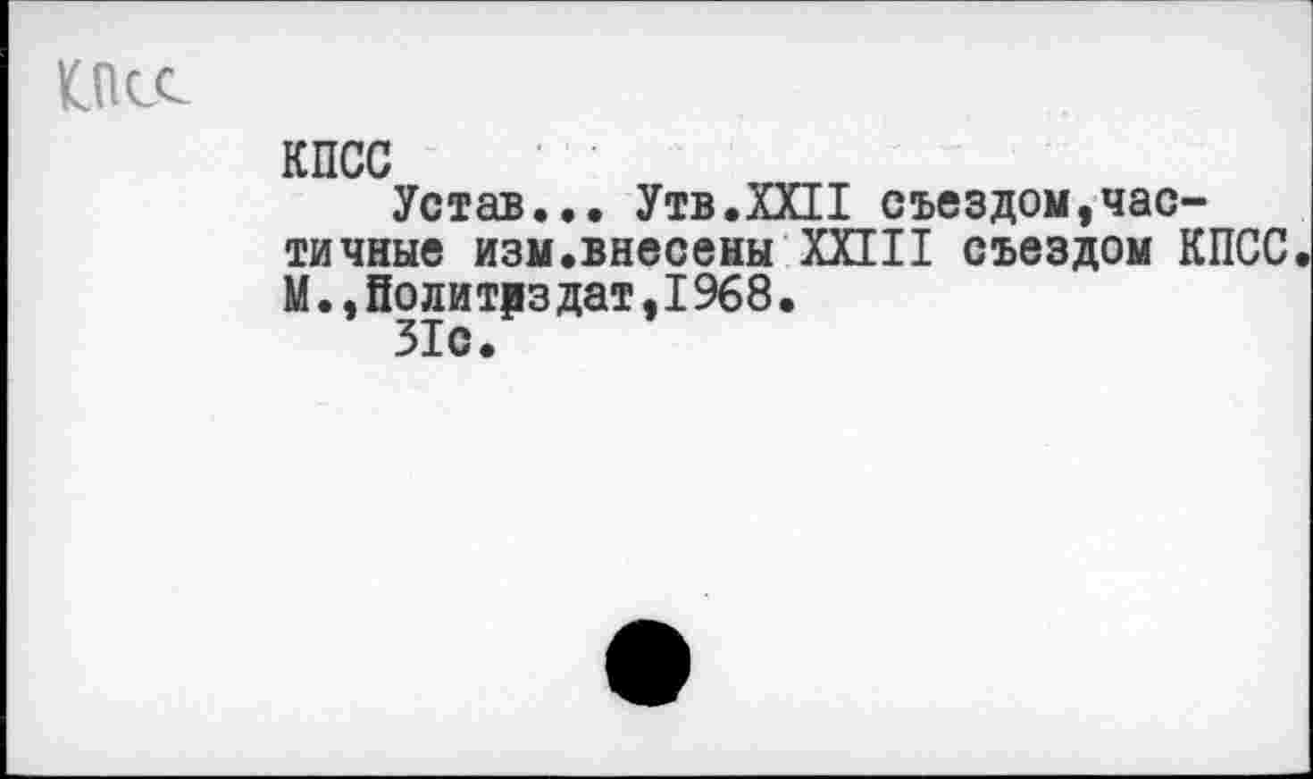 ﻿1Псс
КПСС
Устав... Утв.ХХН съездом»частичные изм.внесены XXIII съездом КПСС М.,Нолитрз дат,1968.
31с.